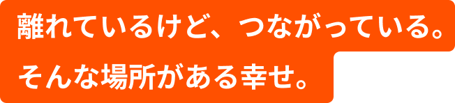 離れているけど、つながっている。そんな場所がある幸せ。