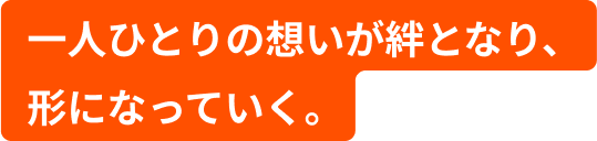 一人ひとりの想いが絆となり、形になっていく。