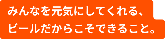 みんなを元気にしてくれる、ビールだからこそできること。