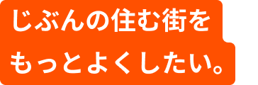 自分の住む街をもっとよくしたい。